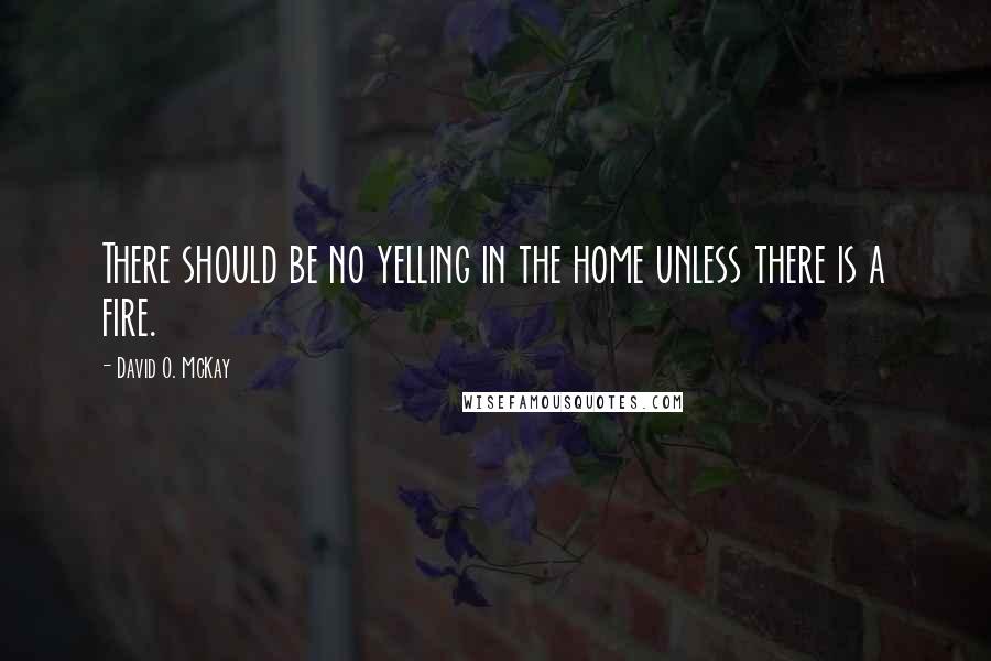 David O. McKay quotes: There should be no yelling in the home unless there is a fire.