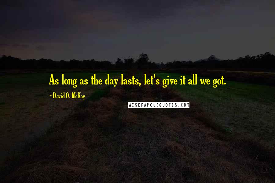 David O. McKay quotes: As long as the day lasts, let's give it all we got.