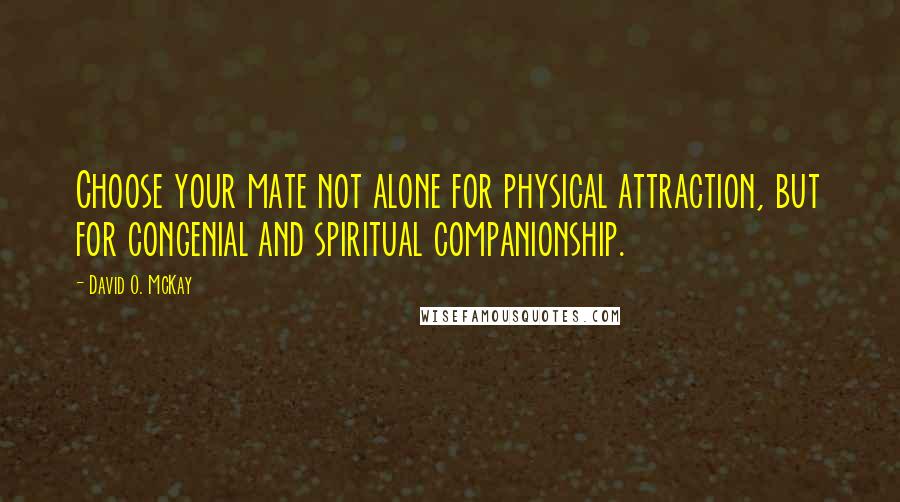 David O. McKay quotes: Choose your mate not alone for physical attraction, but for congenial and spiritual companionship.