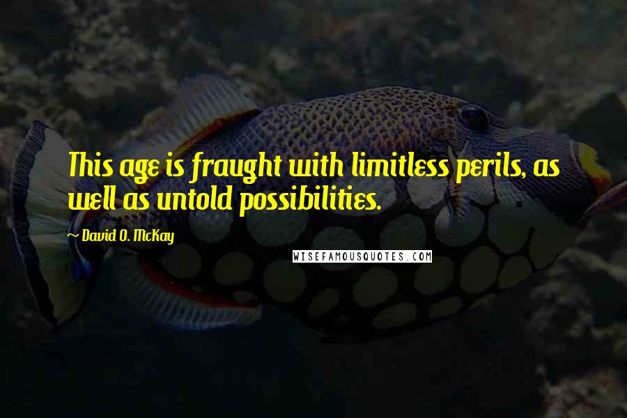 David O. McKay quotes: This age is fraught with limitless perils, as well as untold possibilities.