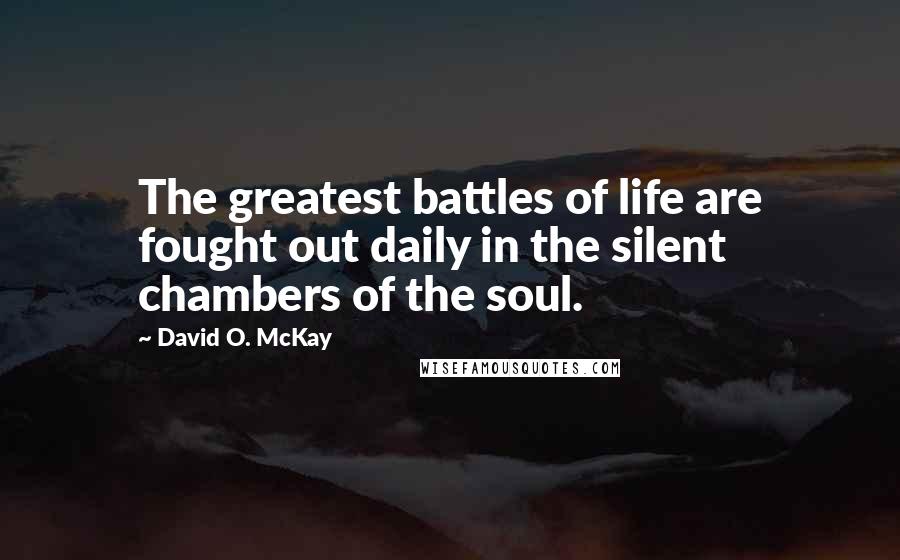 David O. McKay quotes: The greatest battles of life are fought out daily in the silent chambers of the soul.