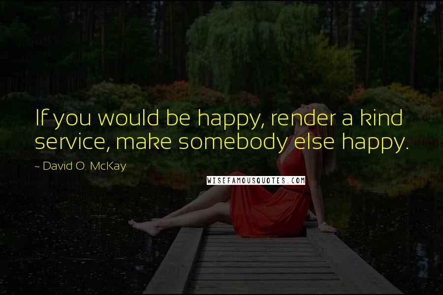 David O. McKay quotes: If you would be happy, render a kind service, make somebody else happy.