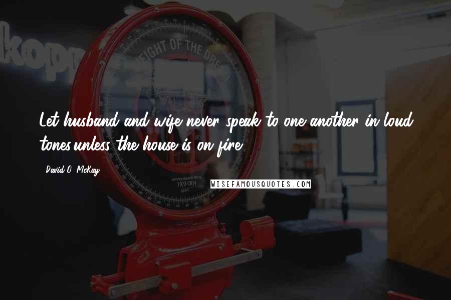 David O. McKay quotes: Let husband and wife never speak to one another in loud tones,unless the house is on fire.