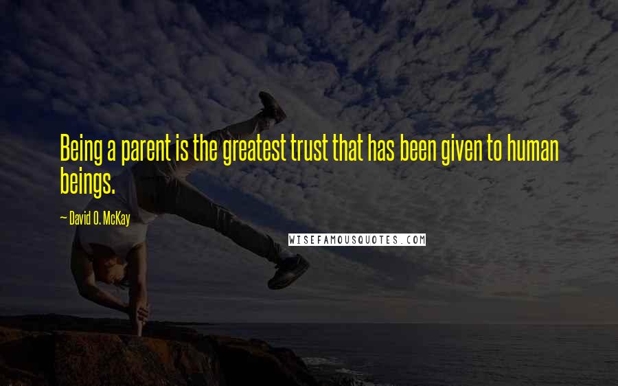 David O. McKay quotes: Being a parent is the greatest trust that has been given to human beings.