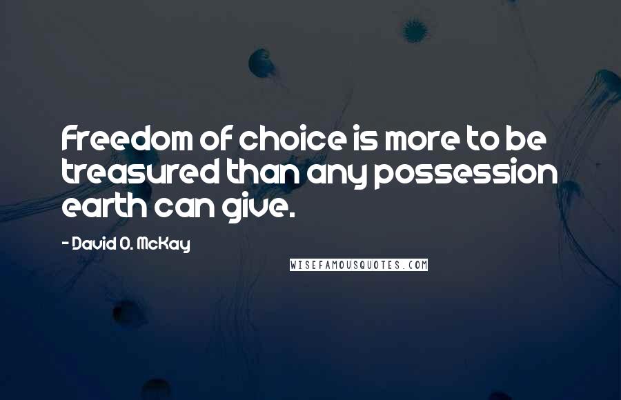 David O. McKay quotes: Freedom of choice is more to be treasured than any possession earth can give.
