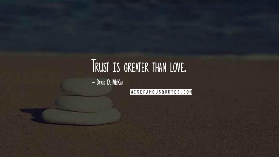 David O. McKay quotes: Trust is greater than love.