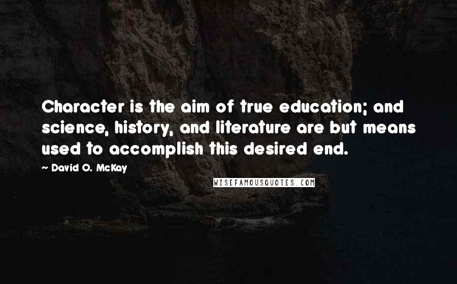 David O. McKay quotes: Character is the aim of true education; and science, history, and literature are but means used to accomplish this desired end.