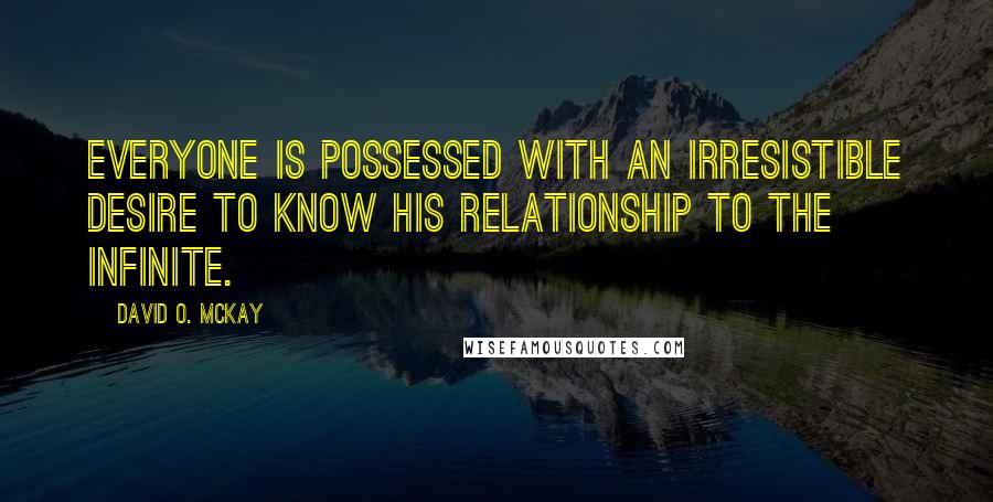 David O. McKay quotes: Everyone is possessed with an irresistible desire to know his relationship to the Infinite.