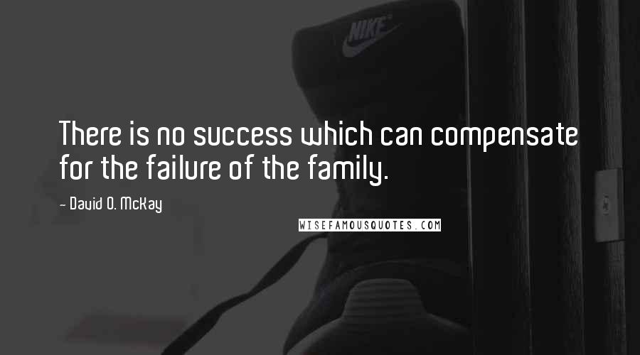 David O. McKay quotes: There is no success which can compensate for the failure of the family.