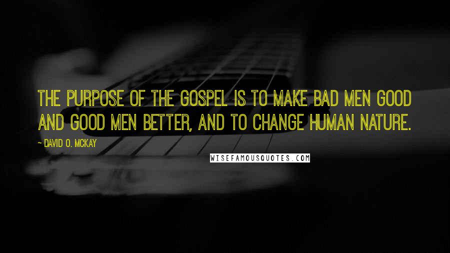 David O. McKay quotes: The purpose of the gospel is to make bad men good and good men better, and to change human nature.