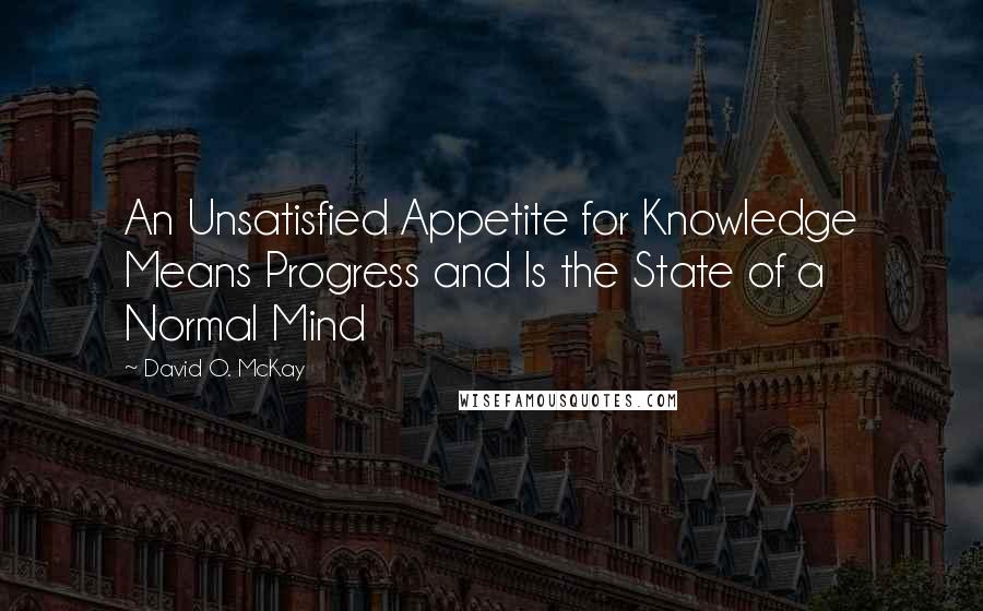 David O. McKay quotes: An Unsatisfied Appetite for Knowledge Means Progress and Is the State of a Normal Mind