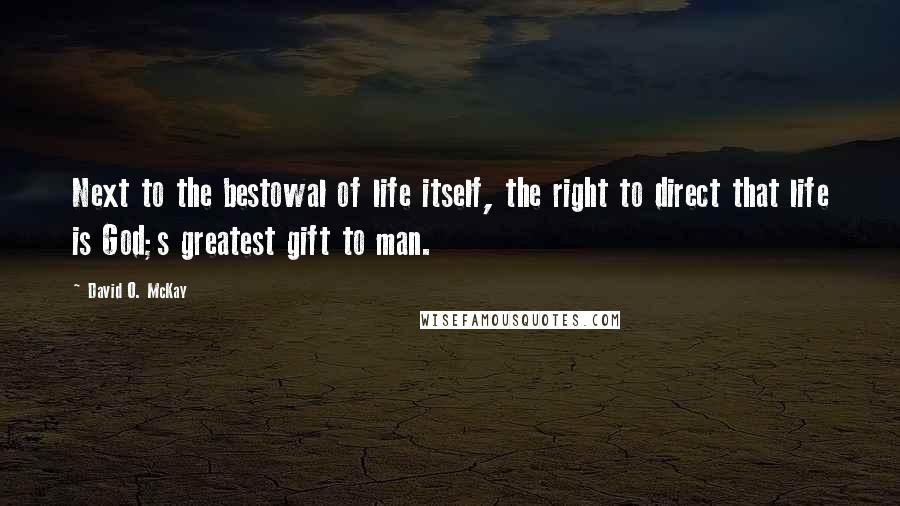 David O. McKay quotes: Next to the bestowal of life itself, the right to direct that life is God;s greatest gift to man.