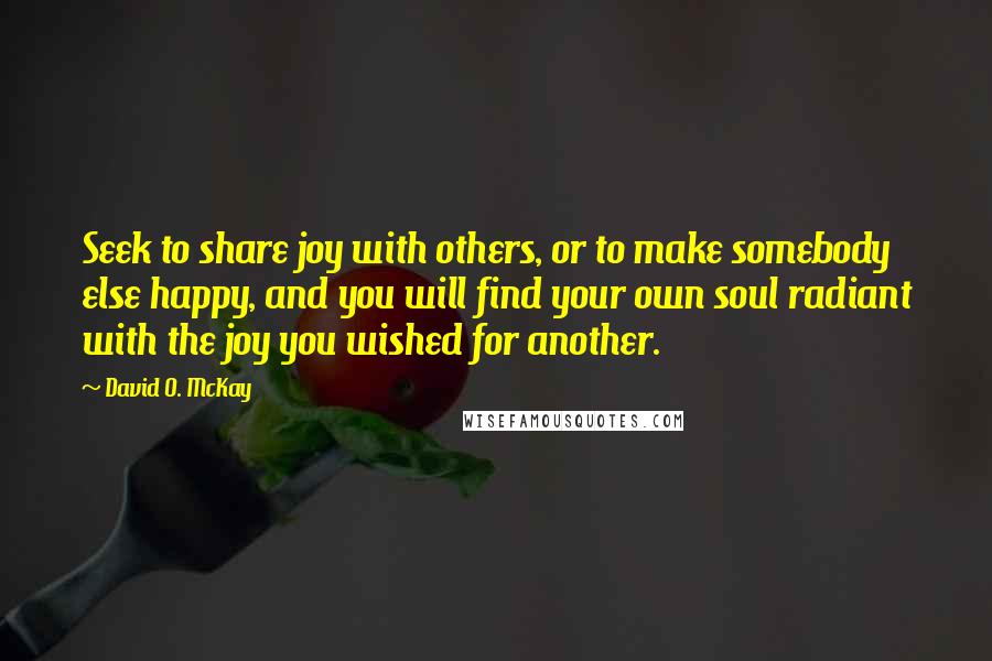 David O. McKay quotes: Seek to share joy with others, or to make somebody else happy, and you will find your own soul radiant with the joy you wished for another. David O. McKay quotes: Seek to share joy with others, or to make somebody else happy, and you will find your own soul radiant with the joy you wished for another.