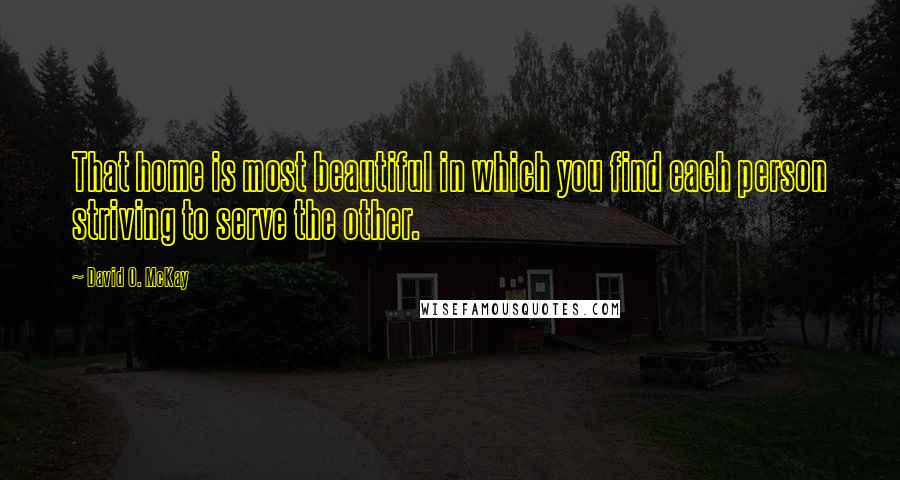 David O. McKay quotes: That home is most beautiful in which you find each person striving to serve the other.