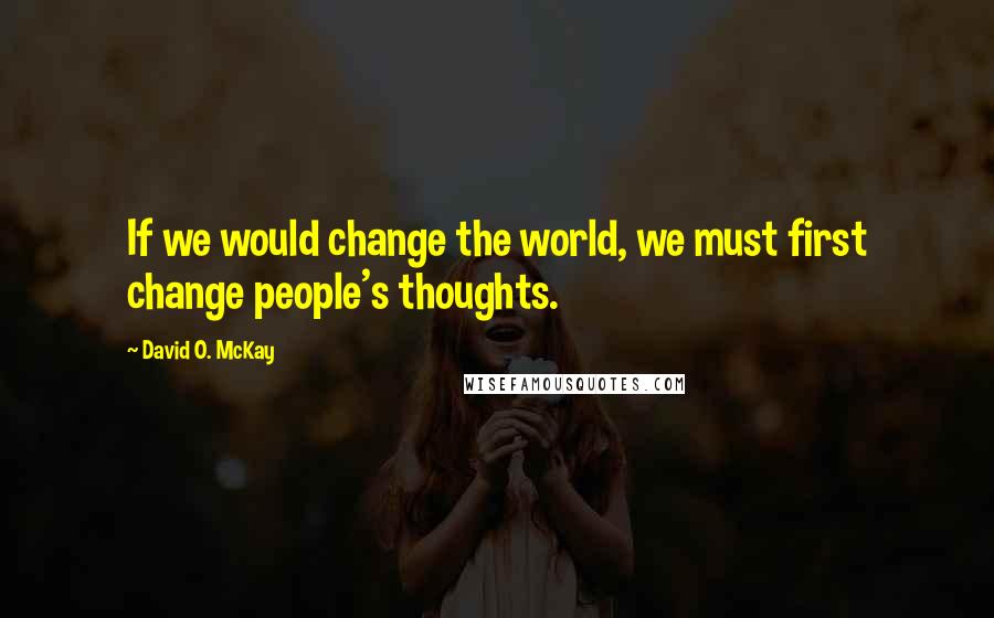 David O. McKay quotes: If we would change the world, we must first change people's thoughts.
