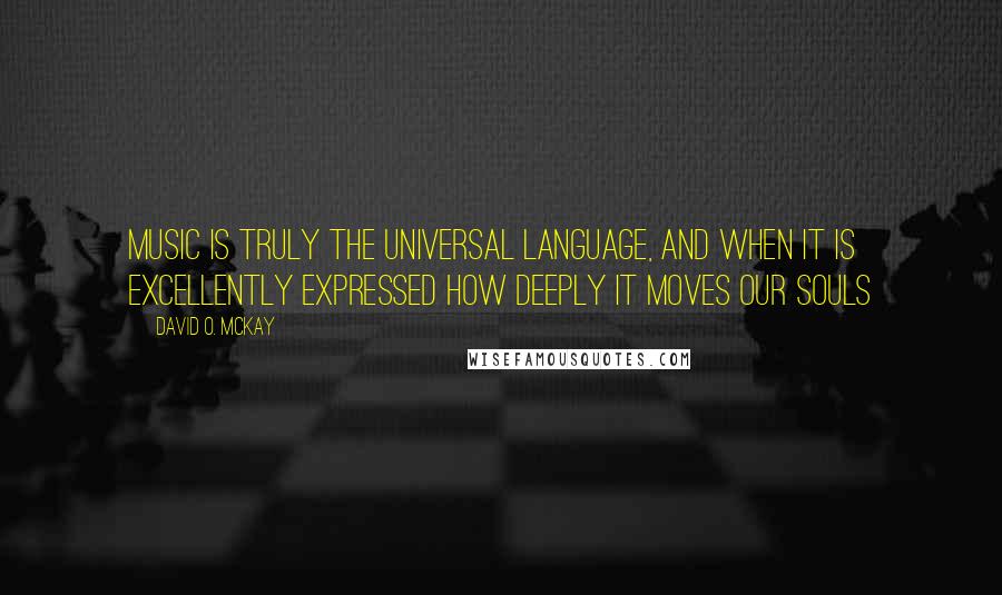 David O. McKay quotes: Music is truly the universal language, and when it is excellently expressed how deeply it moves our souls