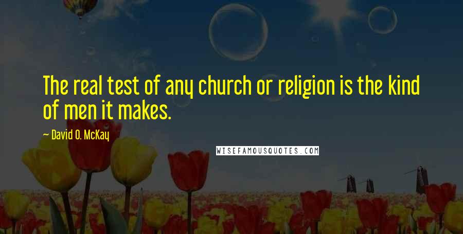 David O. McKay quotes: The real test of any church or religion is the kind of men it makes.