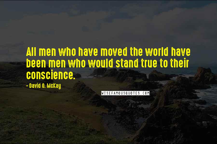 David O. McKay quotes: All men who have moved the world have been men who would stand true to their conscience.