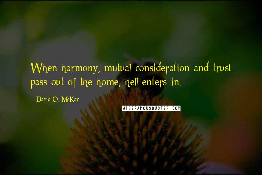 David O. McKay quotes: When harmony, mutual consideration and trust pass out of the home, hell enters in.