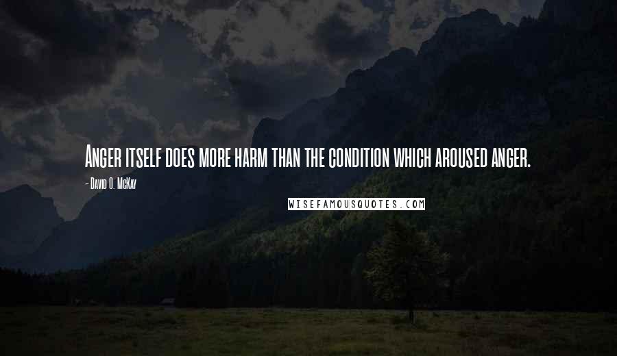 David O. McKay quotes: Anger itself does more harm than the condition which aroused anger.