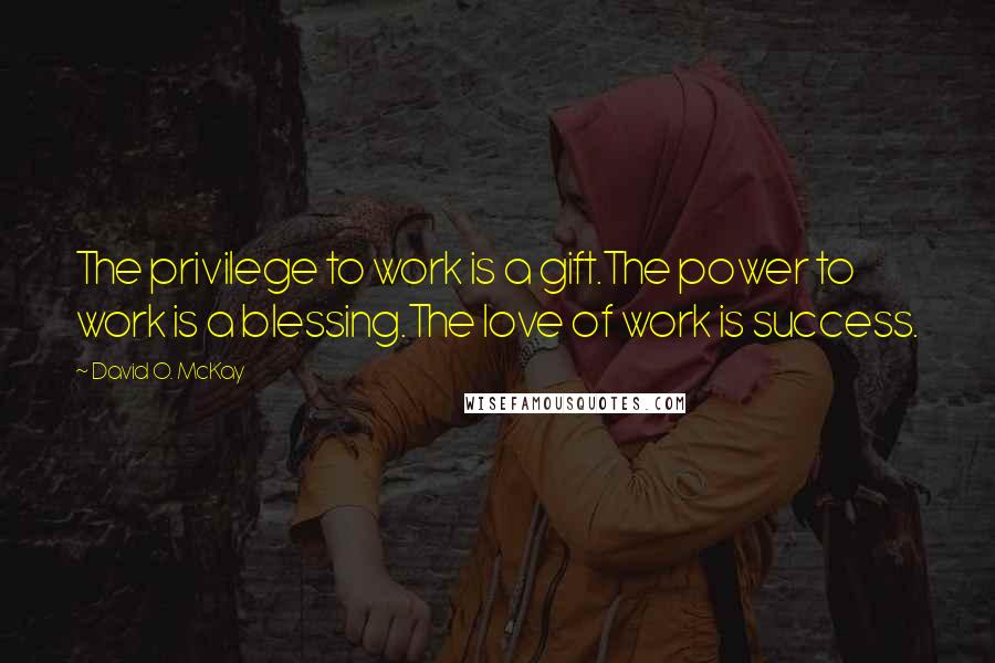 David O. McKay quotes: The privilege to work is a gift.The power to work is a blessing.The love of work is success.