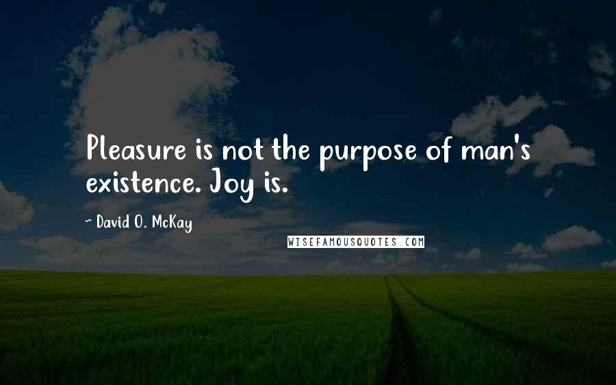 David O. McKay quotes: Pleasure is not the purpose of man's existence. Joy is.
