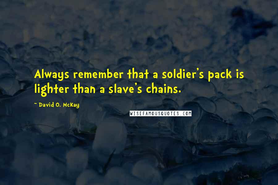 David O. McKay quotes: Always remember that a soldier's pack is lighter than a slave's chains.