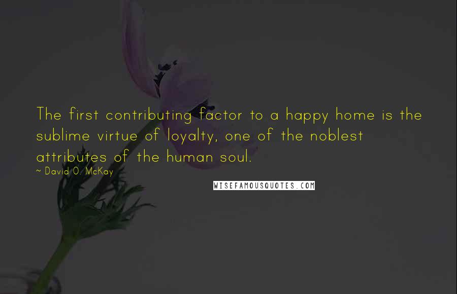 David O. McKay quotes: The first contributing factor to a happy home is the sublime virtue of loyalty, one of the noblest attributes of the human soul. David O. McKay quotes: The first contributing factor to a happy home is the sublime virtue of loyalty, one of the noblest attributes of the human soul.