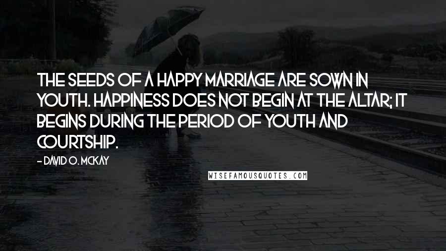 David O. McKay quotes: The seeds of a happy marriage are sown in youth. Happiness does not begin at the altar; it begins during the period of youth and courtship. David O. McKay quotes: The seeds of a happy marriage are sown in youth. Happiness does not begin at the altar; it begins during the period of youth and courtship.