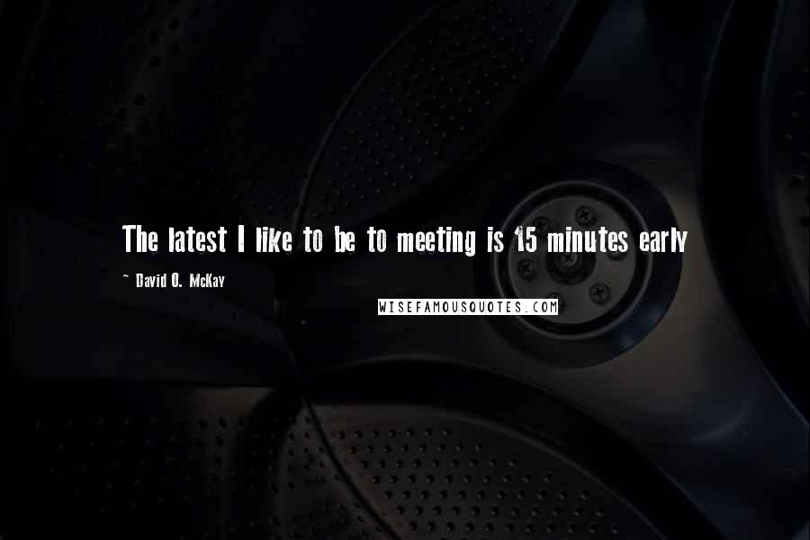 David O. McKay quotes: The latest I like to be to meeting is 15 minutes early