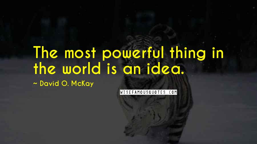 David O. McKay quotes: The most powerful thing in the world is an idea.