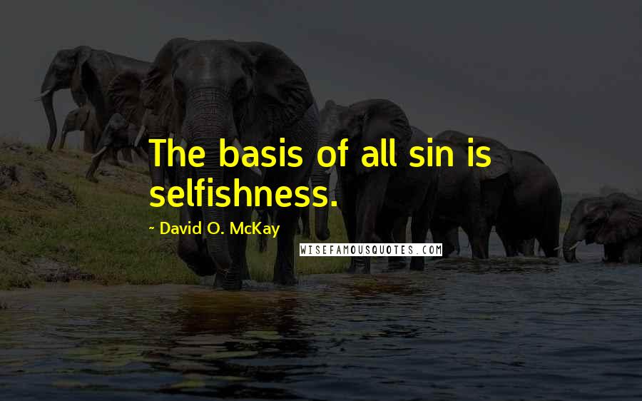 David O. McKay quotes: The basis of all sin is selfishness.