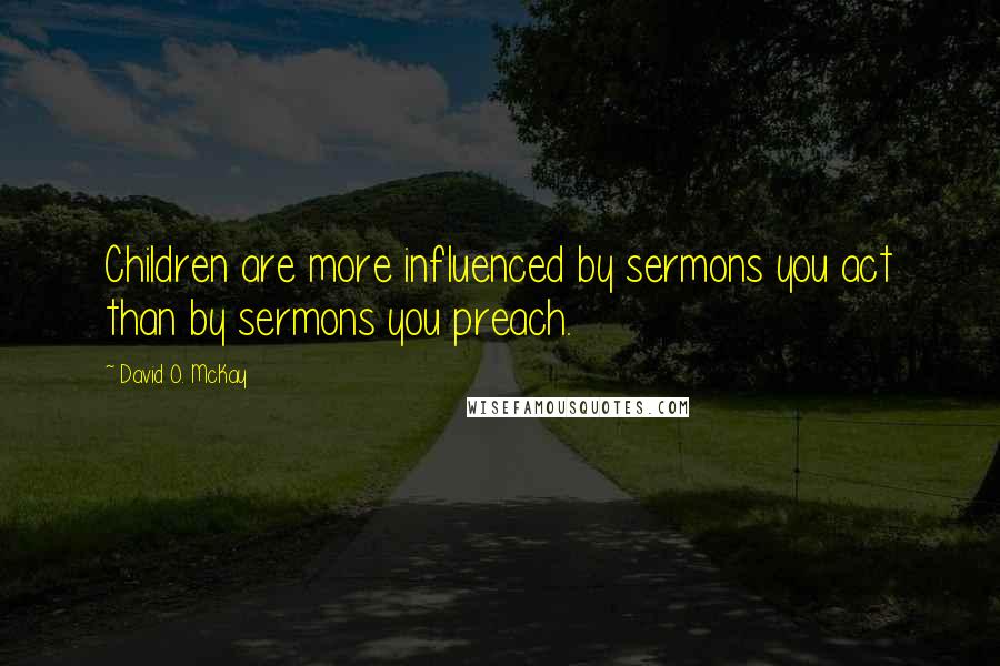 David O. McKay quotes: Children are more influenced by sermons you act than by sermons you preach.