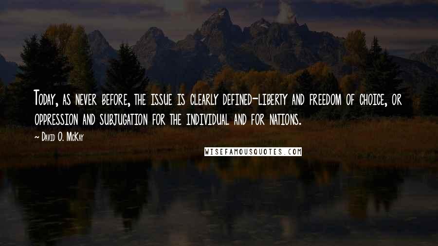David O. McKay quotes: Today, as never before, the issue is clearly defined-liberty and freedom of choice, or oppression and subjugation for the individual and for nations. David O. McKay quotes: Today, as never before, the issue is clearly defined-liberty and freedom of choice, or oppression and subjugation for the individual and for nations.