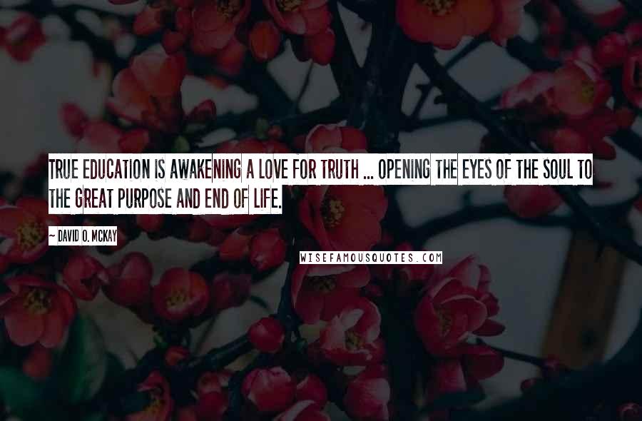 David O. McKay quotes: True education is awakening a love for truth ... opening the eyes of the soul to the great purpose and end of life.