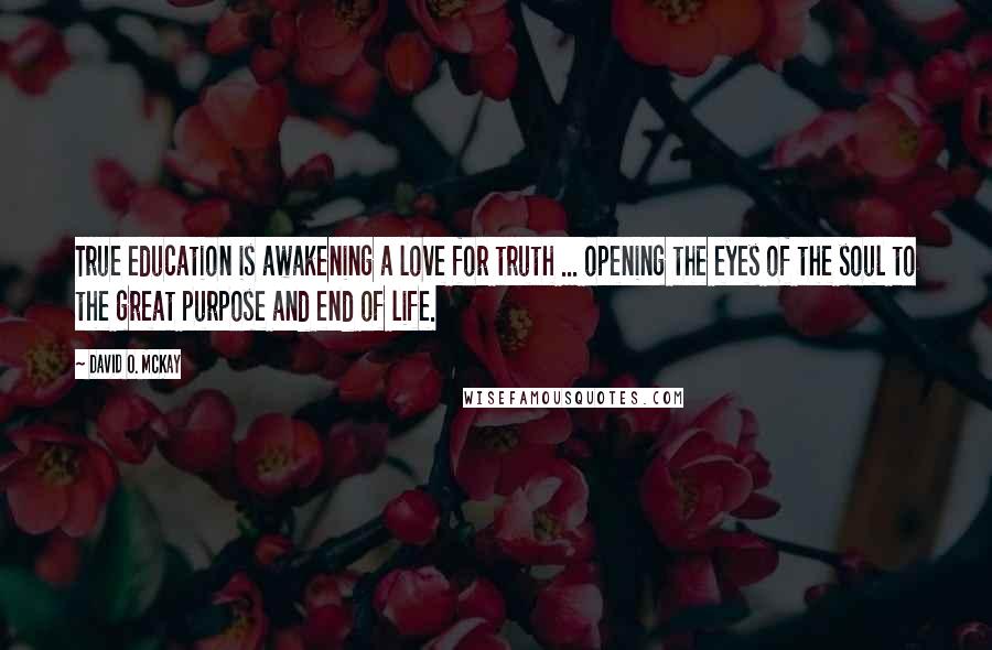 David O. McKay quotes: True education is awakening a love for truth ... opening the eyes of the soul to the great purpose and end of life. David O. McKay quotes: True education is awakening a love for truth ... opening the eyes of the soul to the great purpose and end of life.