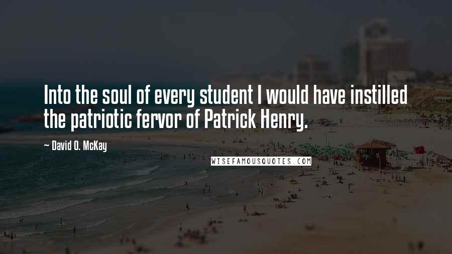 David O. McKay quotes: Into the soul of every student I would have instilled the patriotic fervor of Patrick Henry.