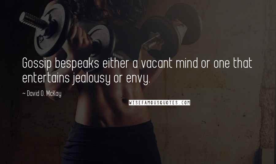 David O. McKay quotes: Gossip bespeaks either a vacant mind or one that entertains jealousy or envy.