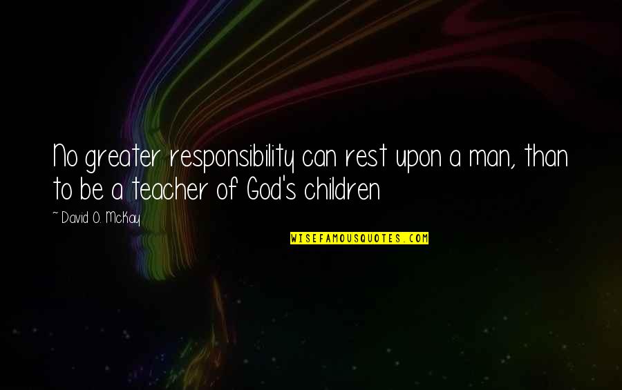 David O Mckay Quotes By David O. McKay: No greater responsibility can rest upon a man,