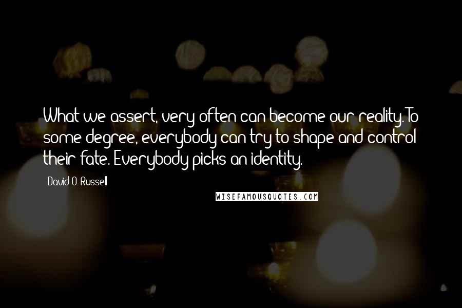 David O. Russell quotes: What we assert, very often can become our reality. To some degree, everybody can try to shape and control their fate. Everybody picks an identity.