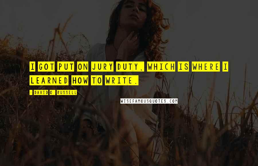 David O. Russell quotes: I got put on jury duty, which is where I learned how to write.