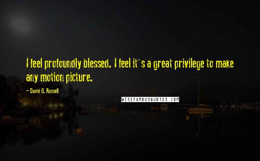 David O. Russell quotes: I feel profoundly blessed. I feel it's a great privilege to make any motion picture.