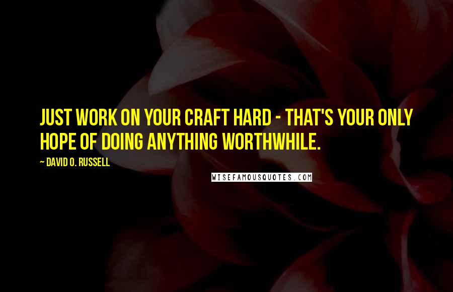 David O. Russell quotes: Just work on your craft hard - that's your only hope of doing anything worthwhile.