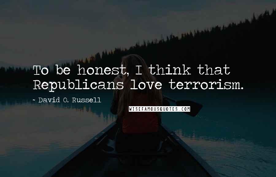 David O. Russell quotes: To be honest, I think that Republicans love terrorism.