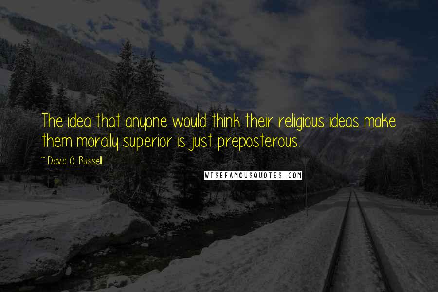 David O. Russell quotes: The idea that anyone would think their religious ideas make them morally superior is just preposterous.