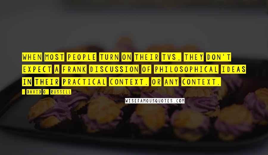 David O. Russell quotes: When most people turn on their TVs, they don't expect a frank discussion of philosophical ideas in their practical context. Or any context.