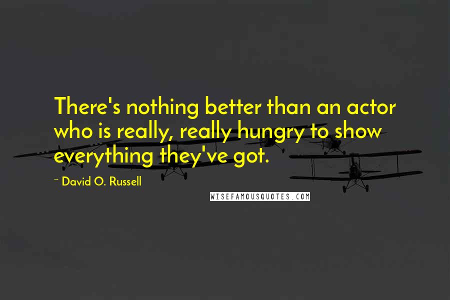 David O. Russell quotes: There's nothing better than an actor who is really, really hungry to show everything they've got.