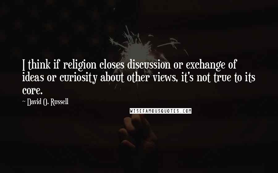 David O. Russell quotes: I think if religion closes discussion or exchange of ideas or curiosity about other views, it's not true to its core.