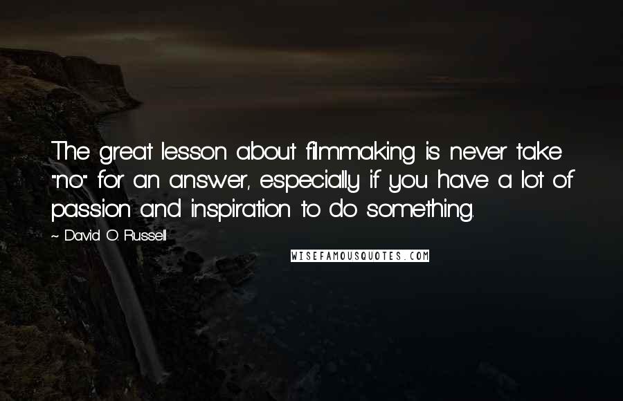 David O. Russell quotes: The great lesson about filmmaking is never take "no" for an answer, especially if you have a lot of passion and inspiration to do something.