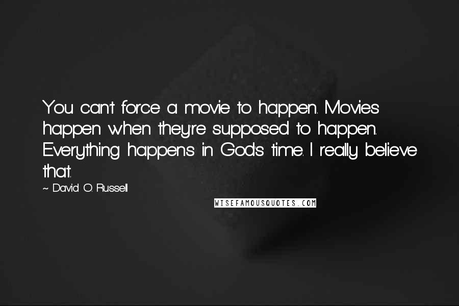 David O. Russell quotes: You can't force a movie to happen. Movies happen when they're supposed to happen. Everything happens in God's time. I really believe that.